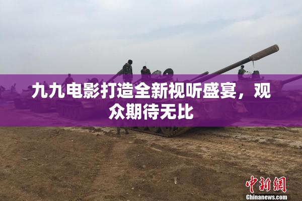 九九电影打造全新视听盛宴，观众期待无比