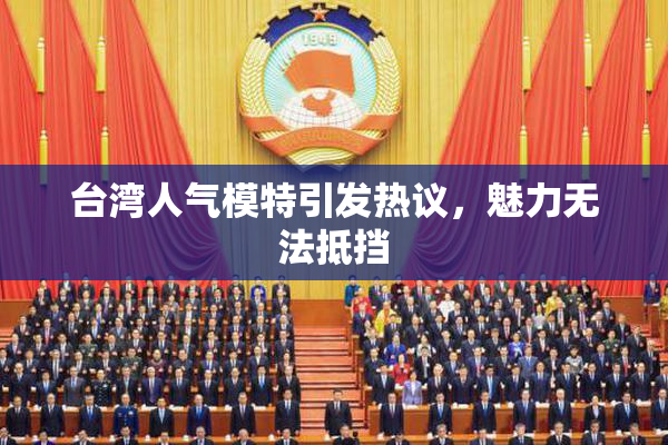 台湾人气模特引发热议，魅力无法抵挡