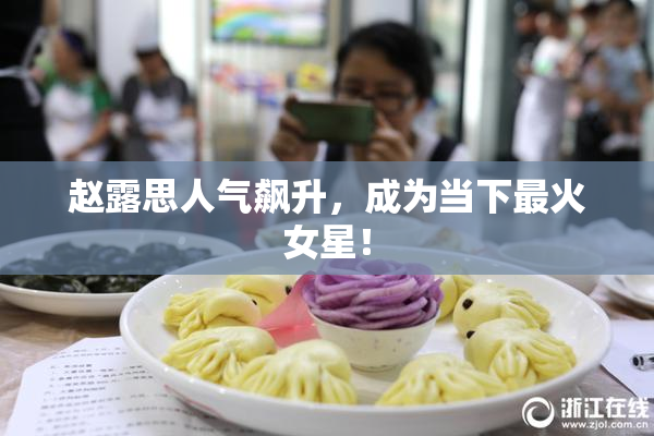 赵露思人气飙升，成为当下最火女星！