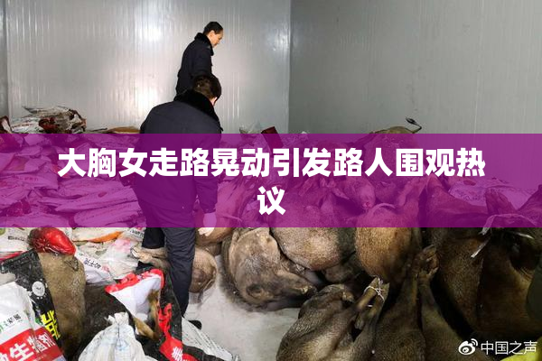 大胸女走路晃动引发路人围观热议
