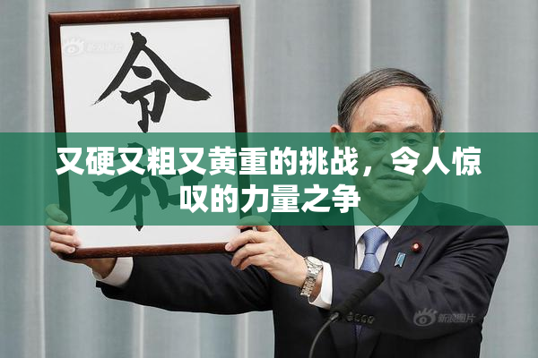 又硬又粗又黄重的挑战，令人惊叹的力量之争