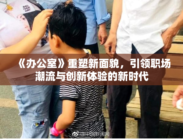 《办公室》重塑新面貌，引领职场潮流与创新体验的新时代