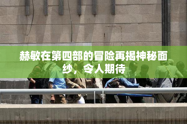 赫敏在第四部的冒险再揭神秘面纱，令人期待