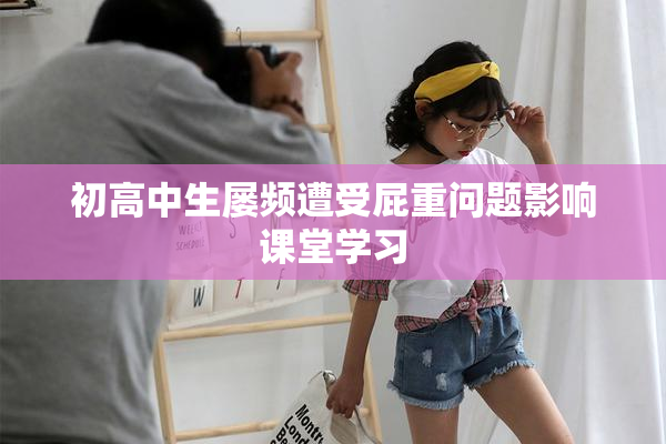 初高中生屡频遭受屁重问题影响课堂学习