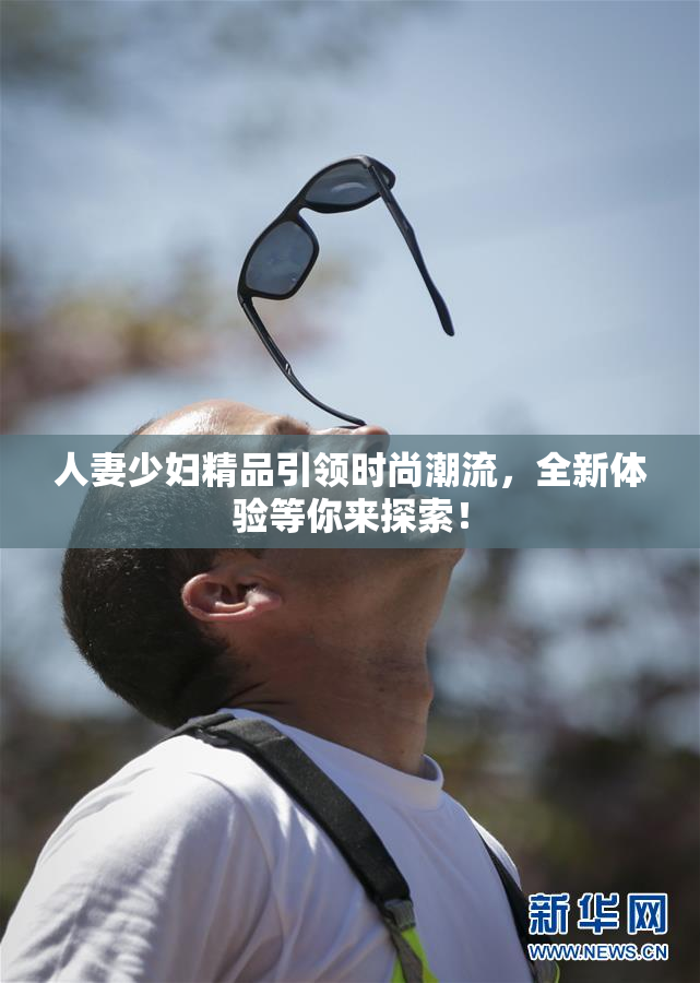 人妻少妇精品引领时尚潮流，全新体验等你来探索！
