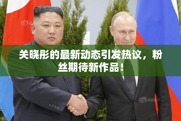 关晓彤的最新动态引发热议，粉丝期待新作品！