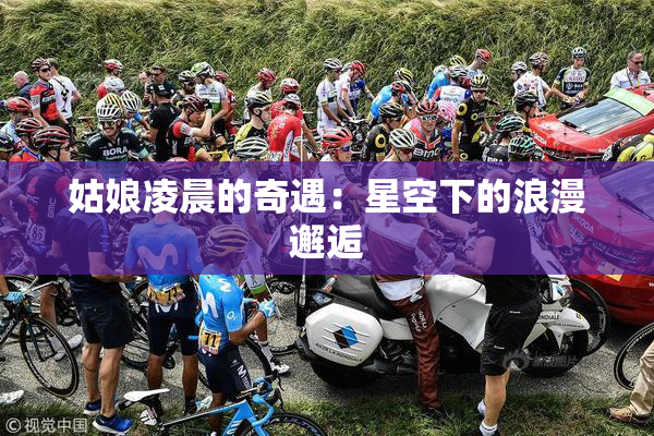 姑娘凌晨的奇遇：星空下的浪漫邂逅
