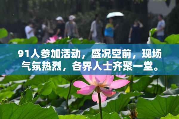 91人参加活动，盛况空前，现场气氛热烈，各界人士齐聚一堂。