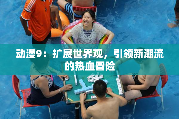 动漫9：扩展世界观，引领新潮流的热血冒险