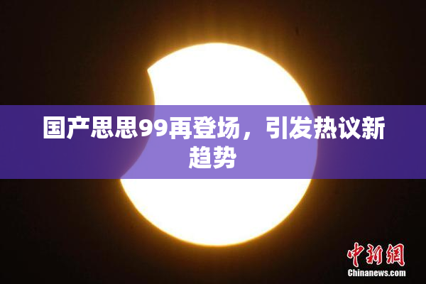 国产思思99再登场，引发热议新趋势