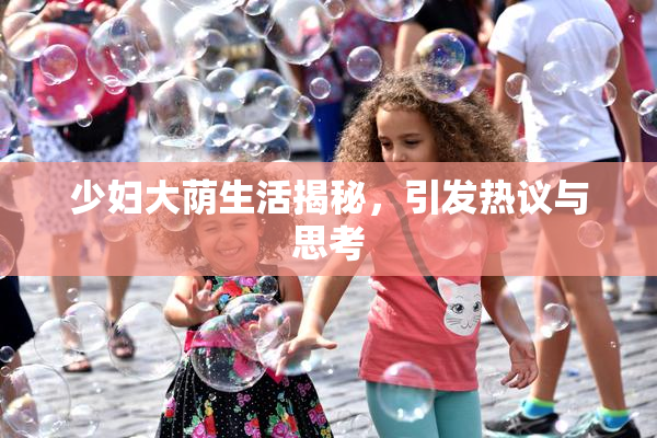 少妇大荫生活揭秘，引发热议与思考