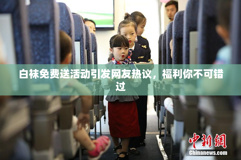 白袜免费送活动引发网友热议，福利你不可错过