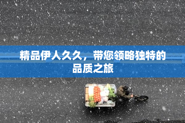 精品伊人久久，带您领略独特的品质之旅