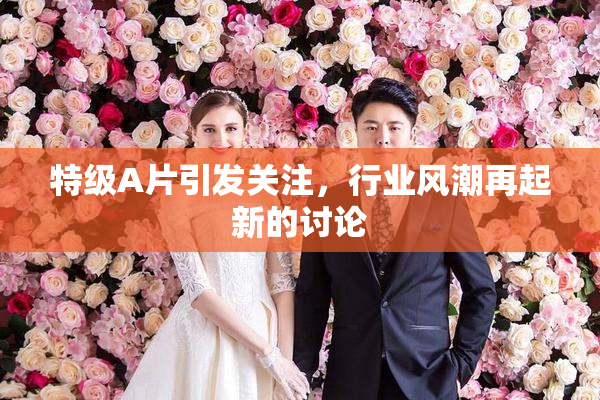 特级A片引发关注，行业风潮再起新的讨论