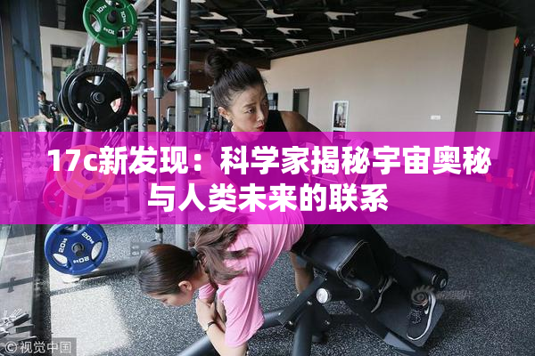 17c新发现：科学家揭秘宇宙奥秘与人类未来的联系
