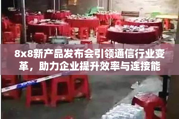 8x8新产品发布会引领通信行业变革，助力企业提升效率与连接能力