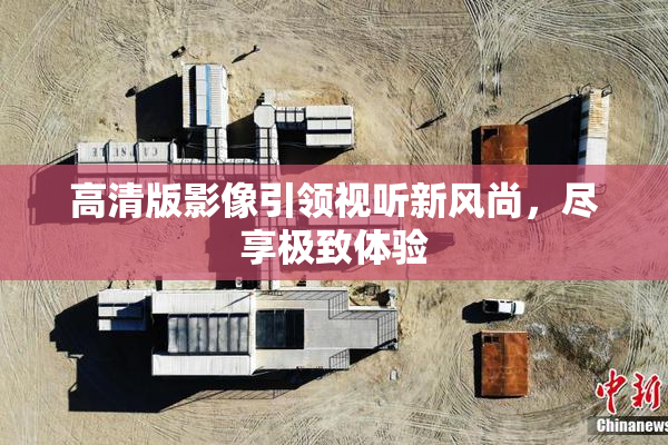 高清版影像引领视听新风尚，尽享极致体验