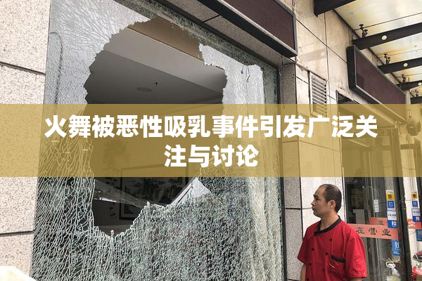 火舞被恶性吸乳事件引发广泛关注与讨论