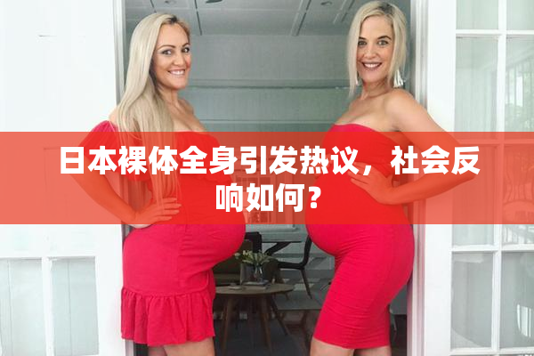 日本裸体全身引发热议，社会反响如何？