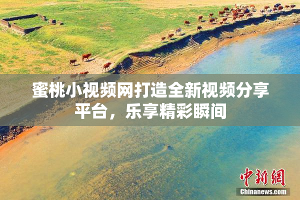 蜜桃小视频网打造全新视频分享平台，乐享精彩瞬间