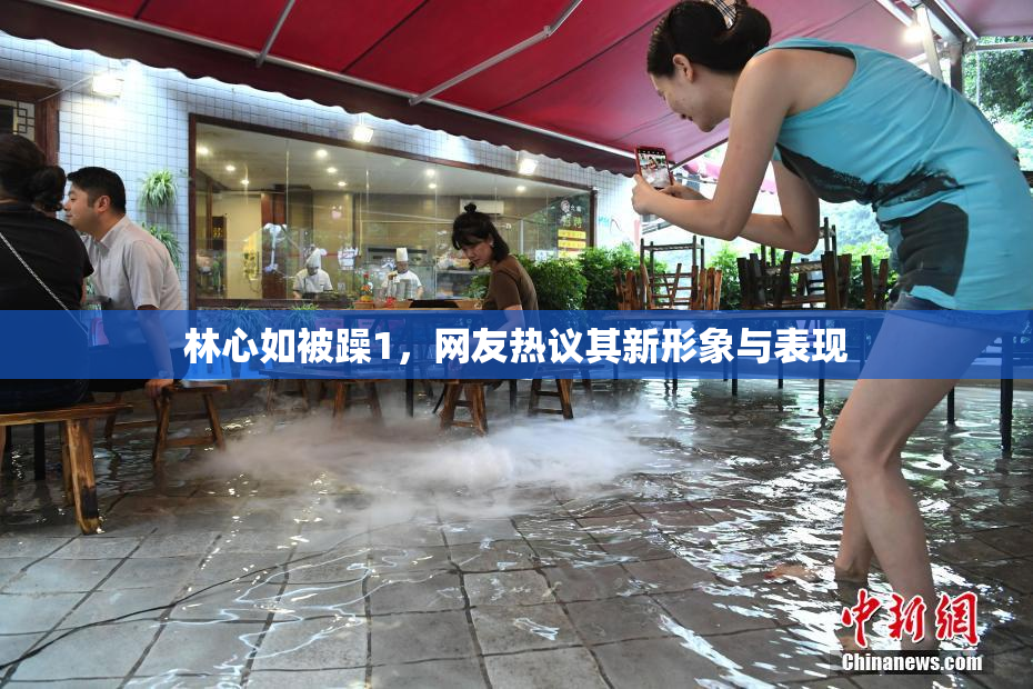林心如被躁1，网友热议其新形象与表现