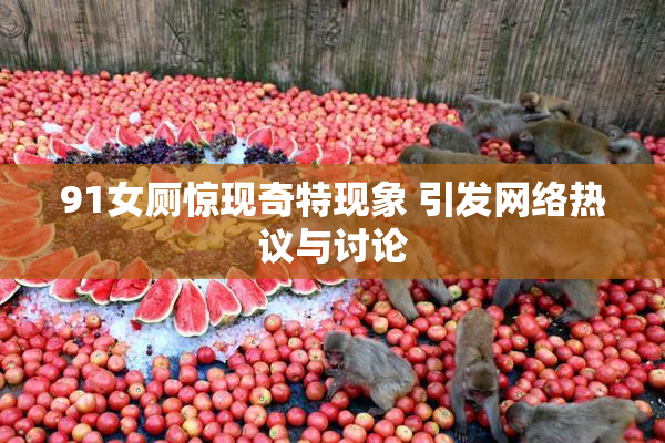91女厕惊现奇特现象 引发网络热议与讨论