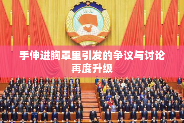 手伸进胸罩里引发的争议与讨论再度升级