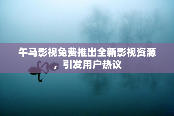 午马影视免费推出全新影视资源，引发用户热议