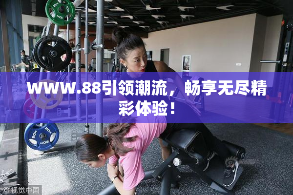 WWW.88引领潮流，畅享无尽精彩体验！