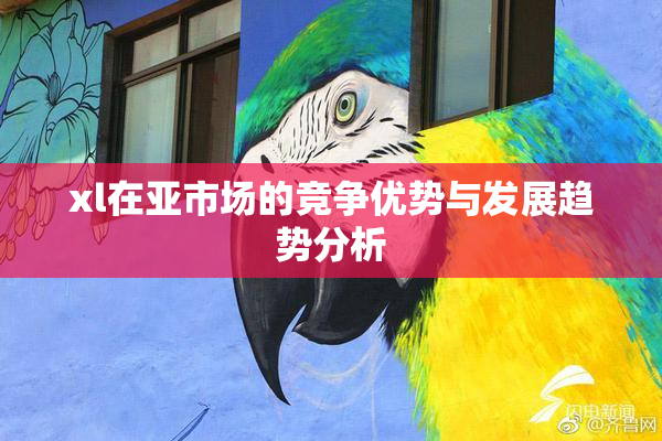 xl在亚市场的竞争优势与发展趋势分析