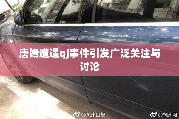 唐嫣遭遇qj事件引发广泛关注与讨论