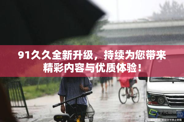 91久久全新升级，持续为您带来精彩内容与优质体验！