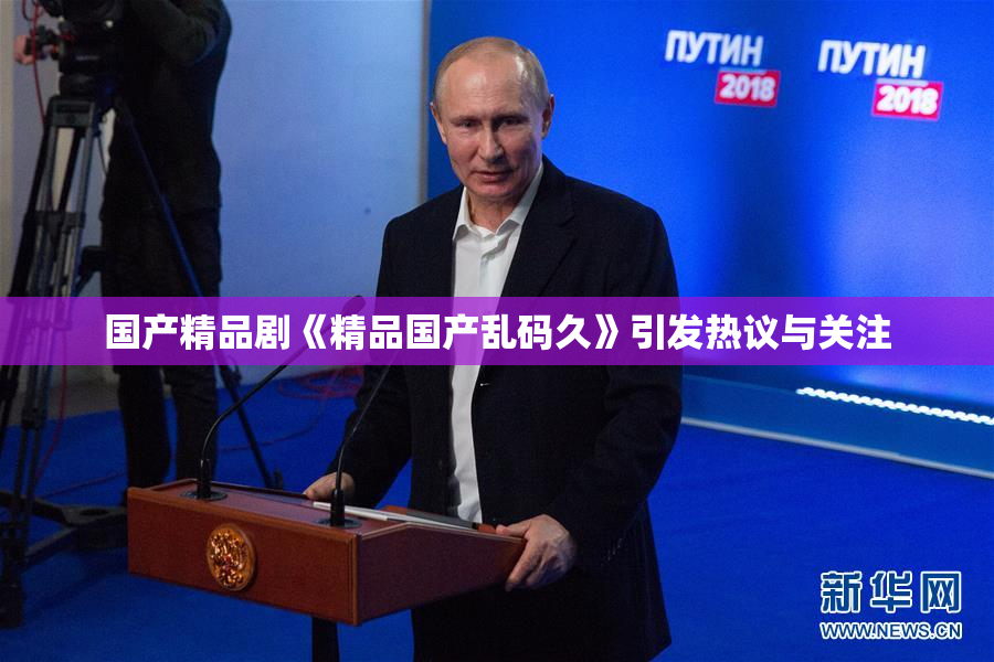 国产精品剧《精品国产乱码久》引发热议与关注