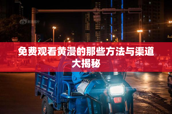 免费观看黄漫的那些方法与渠道大揭秘