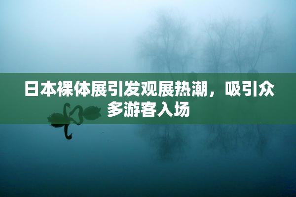 日本裸体展引发观展热潮，吸引众多游客入场