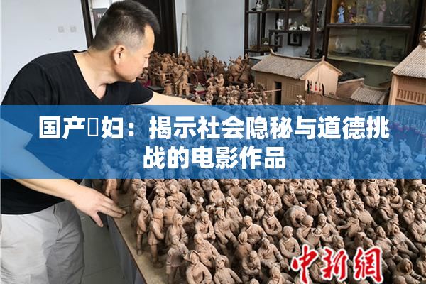 国产婬妇：揭示社会隐秘与道德挑战的电影作品