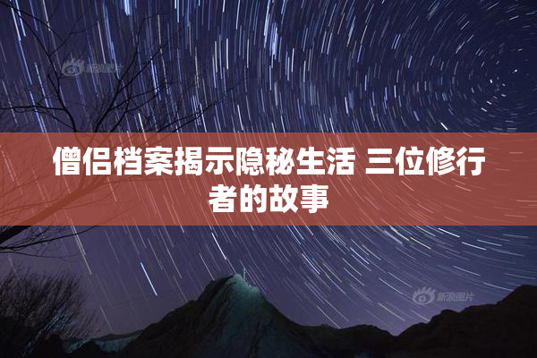 僧侣档案揭示隐秘生活 三位修行者的故事