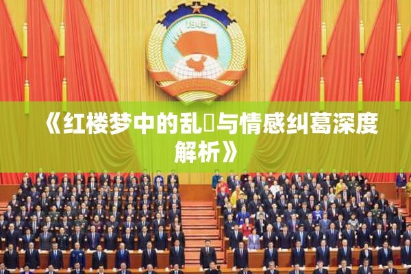 《红楼梦中的乱婬与情感纠葛深度解析》