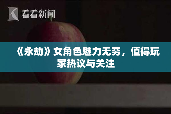 《永劫》女角色魅力无穷，值得玩家热议与关注