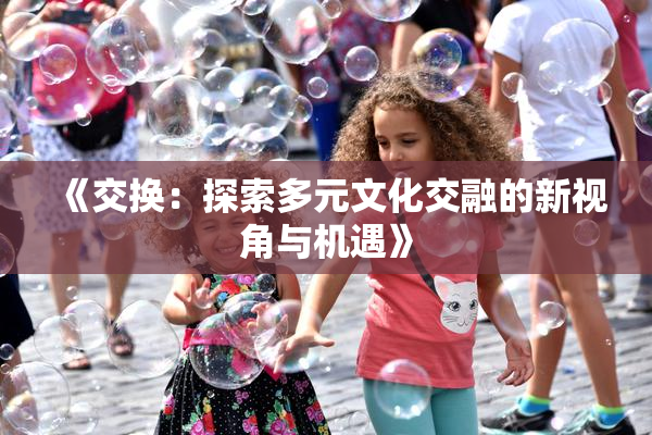 《交换：探索多元文化交融的新视角与机遇》