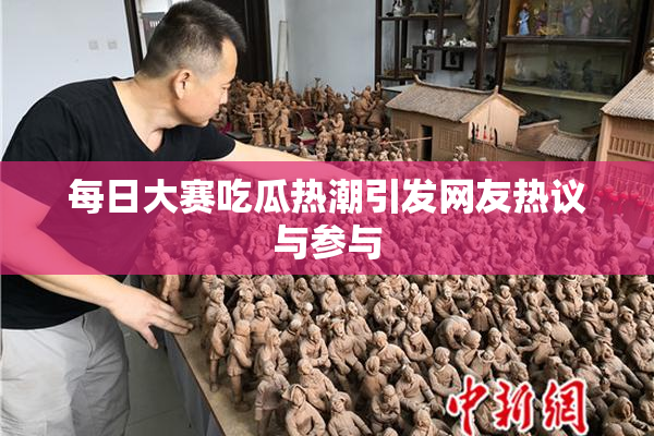 每日大赛吃瓜热潮引发网友热议与参与