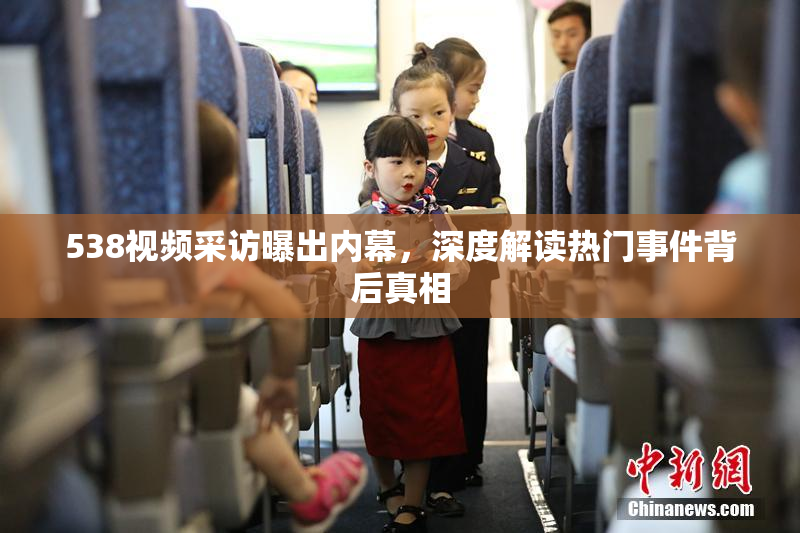 538视频采访曝出内幕，深度解读热门事件背后真相