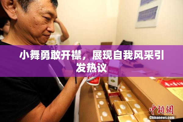 小舞勇敢开襟，展现自我风采引发热议
