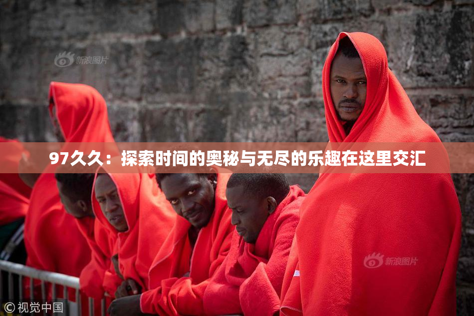97久久：探索时间的奥秘与无尽的乐趣在这里交汇