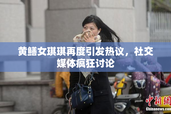 黄鳝女琪琪再度引发热议，社交媒体疯狂讨论