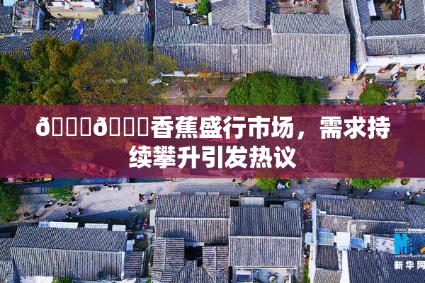 🔞🔞香蕉盛行市场，需求持续攀升引发热议