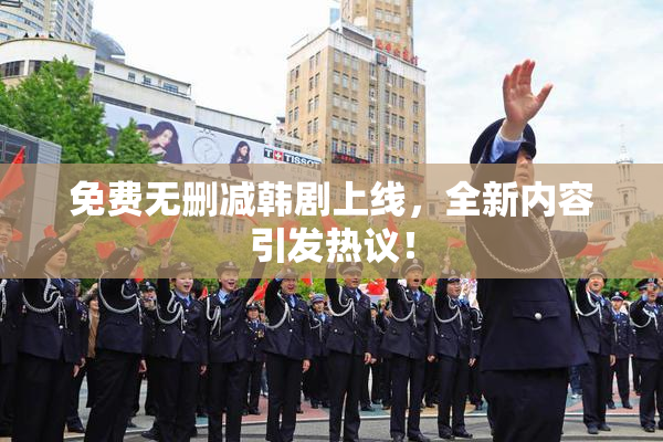 免费无删减韩剧上线，全新内容引发热议！