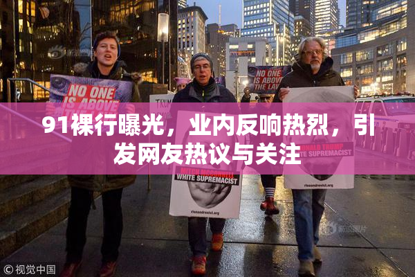 91裸行曝光，业内反响热烈，引发网友热议与关注