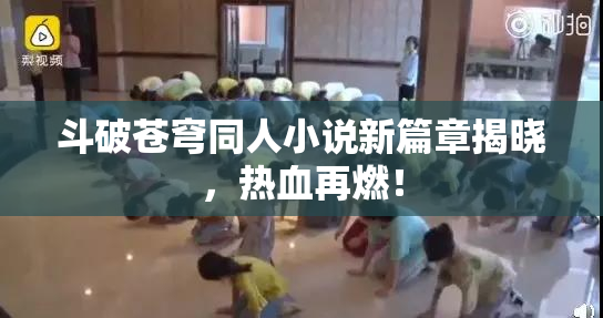 斗破苍穹同人小说新篇章揭晓，热血再燃！