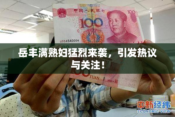 岳丰满熟妇猛烈来袭，引发热议与关注！